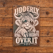 UDDERLY OVER IT — Metal Sign